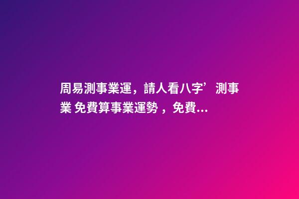 周易測事業運，請人看八字’測事業 免費算事業運勢，免費測算八字，婚姻，事業，運勢是真的嗎？